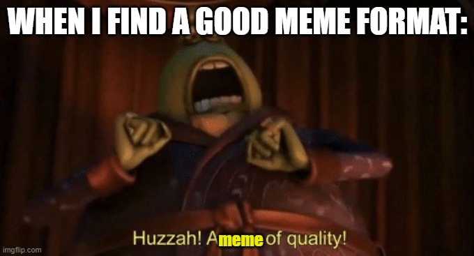 A man of quality | WHEN I FIND A GOOD MEME FORMAT:; meme | image tagged in a man of quality | made w/ Imgflip meme maker