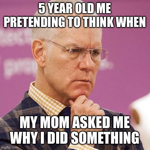 Tim Gunn Concerns Me | 5 YEAR OLD ME PRETENDING TO THINK WHEN; MY MOM ASKED ME WHY I DID SOMETHING | image tagged in tim gunn concerns me,funny,funny memes,memes,dank memes,dank | made w/ Imgflip meme maker