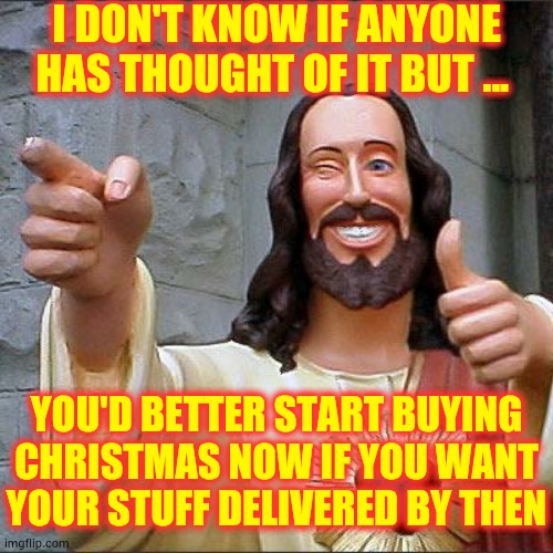 Christmas 2020 | I DON'T KNOW IF ANYONE HAS THOUGHT OF IT BUT ... YOU'D BETTER START BUYING CHRISTMAS NOW IF YOU WANT YOUR STUFF DELIVERED BY THEN | image tagged in memes,buddy christ,christmas gifts,shipping,christmas is coming,covid-19 | made w/ Imgflip meme maker