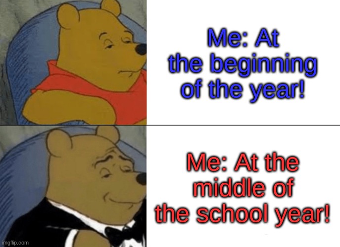 Tuxedo Winnie The Pooh | Me: At the beginning of the year! Me: At the middle of the school year! | image tagged in memes,tuxedo winnie the pooh | made w/ Imgflip meme maker
