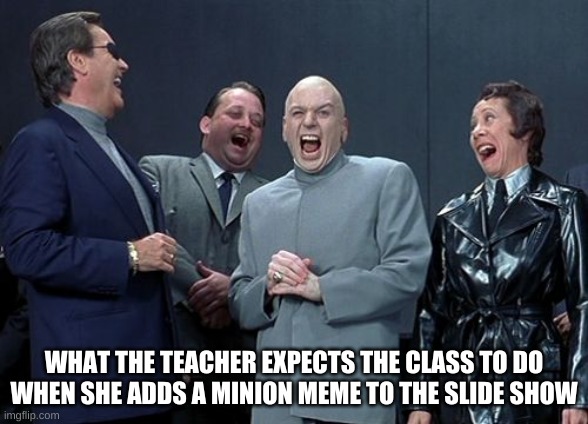 Laughing Villains Meme | WHAT THE TEACHER EXPECTS THE CLASS TO DO WHEN SHE ADDS A MINION MEME TO THE SLIDE SHOW | image tagged in memes,laughing villains | made w/ Imgflip meme maker