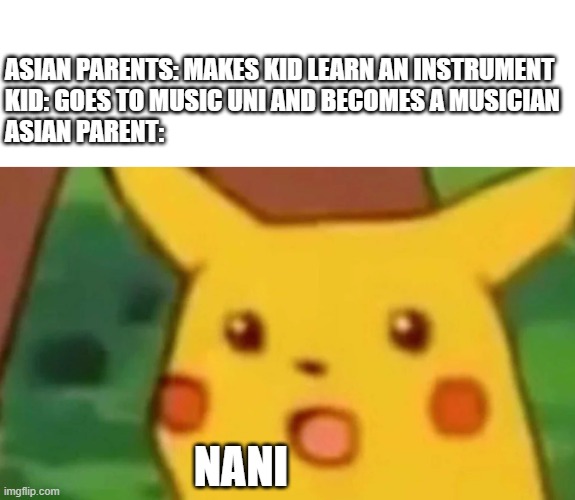 Suprised pikachu face | ASIAN PARENTS: MAKES KID LEARN AN INSTRUMENT
KID: GOES TO MUSIC UNI AND BECOMES A MUSICIAN
ASIAN PARENT:; NANI | image tagged in suprised pikachu face | made w/ Imgflip meme maker