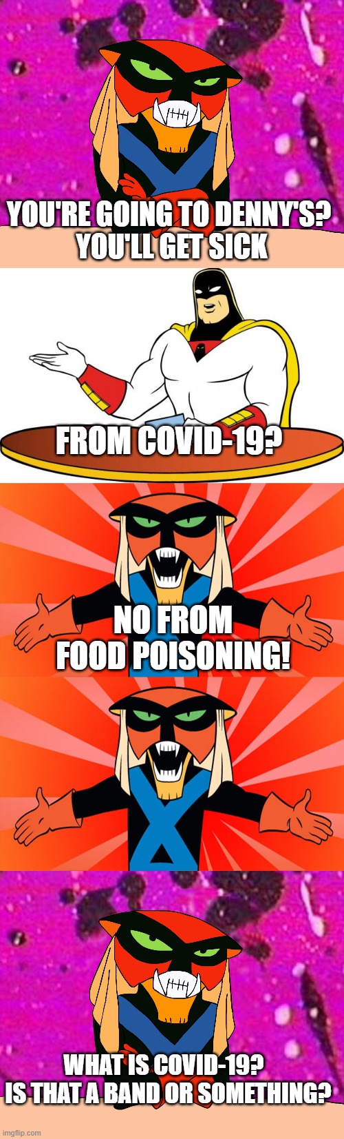 FROM COVID-19? YOU'RE GOING TO DENNY'S? 
YOU'LL GET SICK NO FROM FOOD POISONING! WHAT IS COVID-19?  
IS THAT A BAND OR SOMETHING? | image tagged in spaceghost,brak | made w/ Imgflip meme maker
