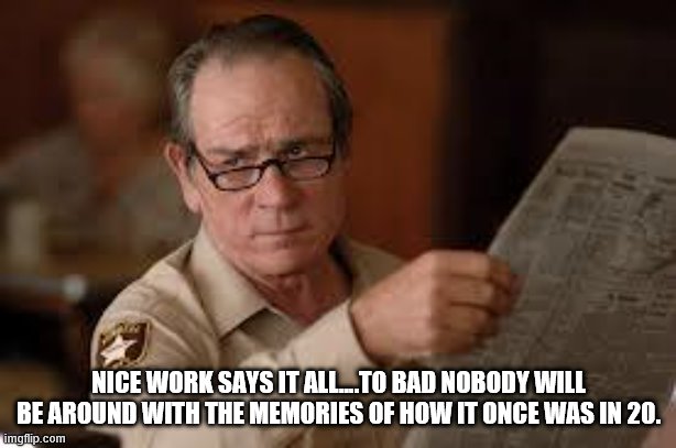 no country for old men tommy lee jones | NICE WORK SAYS IT ALL....TO BAD NOBODY WILL BE AROUND WITH THE MEMORIES OF HOW IT ONCE WAS IN 20. | image tagged in no country for old men tommy lee jones | made w/ Imgflip meme maker