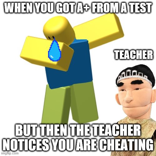 Roblox dab | WHEN YOU GOT A+ FROM A TEST; TEACHER; BUT THEN THE TEACHER NOTICES YOU ARE CHEATING | image tagged in roblox dab | made w/ Imgflip meme maker