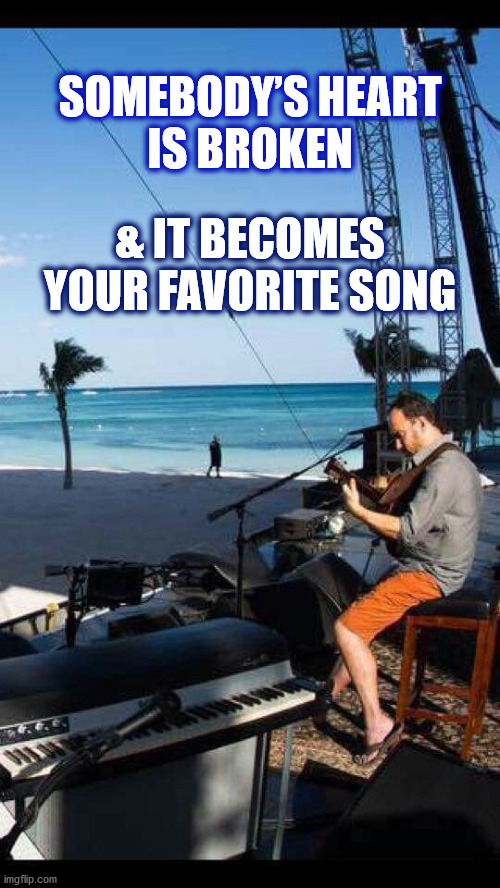 DMB Funny The Way It Is | SOMEBODY’S HEART
IS BROKEN; & IT BECOMES
YOUR FAVORITE SONG | image tagged in dmb,dave matthews,dave matthews band,dave,broken heart,favorite | made w/ Imgflip meme maker