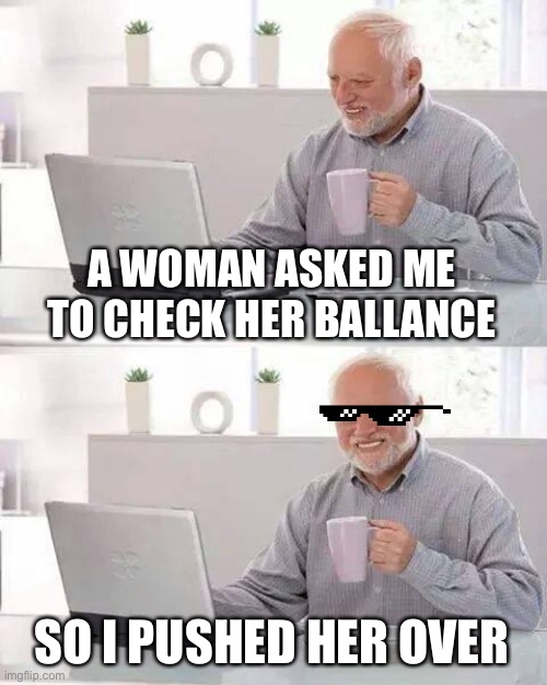what everybody wishes they could do | A WOMAN ASKED ME TO CHECK HER BALLANCE; SO I PUSHED HER OVER | image tagged in memes,hide the pain harold,joke | made w/ Imgflip meme maker
