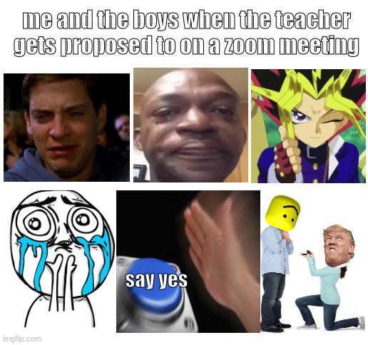 another day another meme | me and the boys when the teacher gets proposed to on a zoom meeting; say yes | image tagged in blank white template,funny,funny memes | made w/ Imgflip meme maker