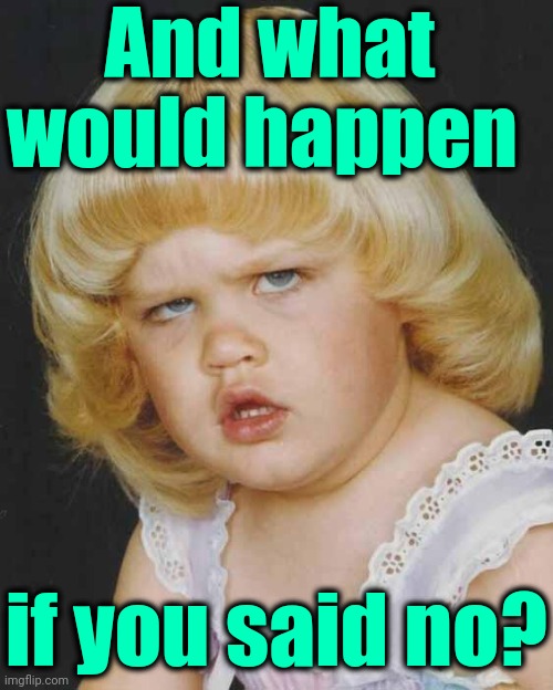 Huh | And what would happen if you said no? | image tagged in huh | made w/ Imgflip meme maker