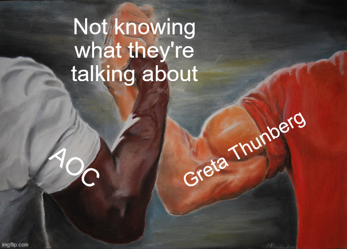 Don't listen to these people. | Not knowing what they're talking about; Greta Thunberg; AOC | image tagged in memes,epic handshake | made w/ Imgflip meme maker