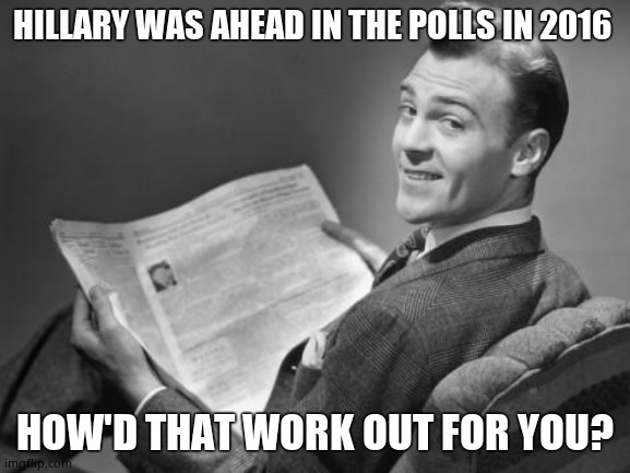 50's newspaper | HILLARY WAS AHEAD IN THE POLLS IN 2016 HOW'D THAT WORK OUT FOR YOU? | image tagged in 50's newspaper | made w/ Imgflip meme maker
