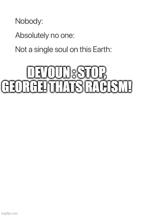 Nobody:, Absolutely no one: | DEVOUN : STOP, GEORGE! THATS RACISM! | image tagged in nobody absolutely no one | made w/ Imgflip meme maker