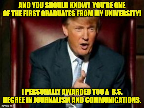 Donald Trump | AND YOU SHOULD KNOW!  YOU'RE ONE OF THE FIRST GRADUATES FROM MY UNIVERSITY! I PERSONALLY AWARDED YOU A  B.S. DEGREE IN JOURNALISM AND COMMUN | image tagged in donald trump | made w/ Imgflip meme maker