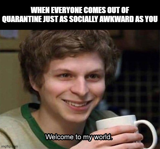 WHEN EVERYONE COMES OUT OF QUARANTINE JUST AS SOCIALLY AWKWARD AS YOU | made w/ Imgflip meme maker