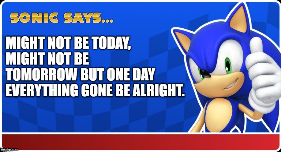 Might not be today , Might not be tomorrow but one day everything gone be alright. | MIGHT NOT BE TODAY, MIGHT NOT BE TOMORROW BUT ONE DAY EVERYTHING GONE BE ALRIGHT. | image tagged in sonic says sasr,sonic meme,sonic says,inspirational quote | made w/ Imgflip meme maker