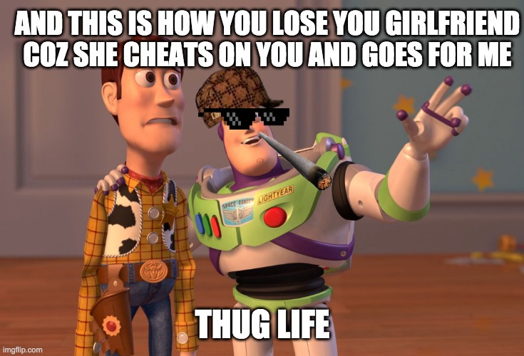 X, X Everywhere | AND THIS IS HOW YOU LOSE YOU GIRLFRIEND COZ SHE CHEATS ON YOU AND GOES FOR ME; THUG LIFE | image tagged in memes,x x everywhere | made w/ Imgflip meme maker