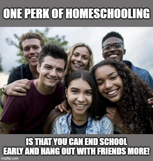 This works best if you have multiple homeschooling friends. | ONE PERK OF HOMESCHOOLING; IS THAT YOU CAN END SCHOOL EARLY AND HANG OUT WITH FRIENDS MORE! | made w/ Imgflip meme maker