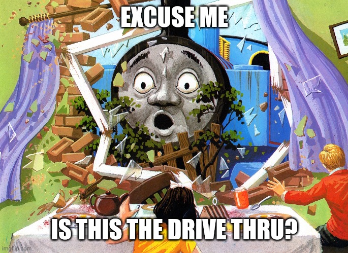 Thomas | EXCUSE ME; IS THIS THE DRIVE THRU? | image tagged in thomas | made w/ Imgflip meme maker