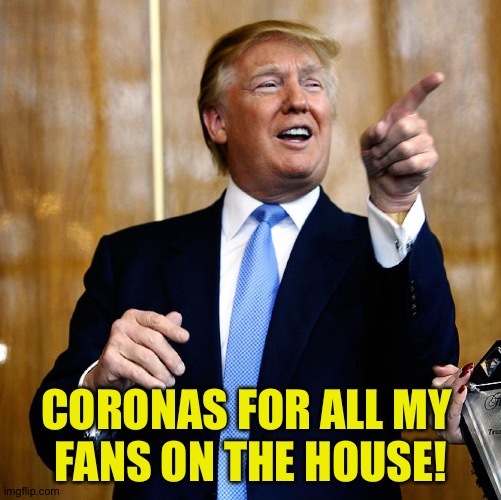 Donal Trump Birthday | CORONAS FOR ALL MY 
FANS ON THE HOUSE! | image tagged in donal trump birthday | made w/ Imgflip meme maker