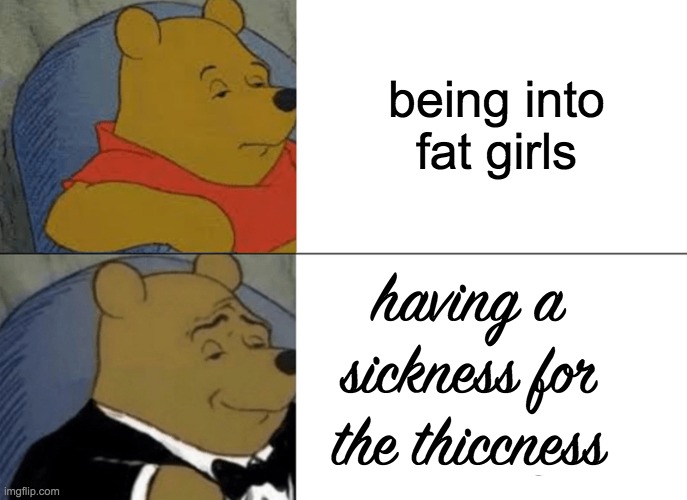 The Sickness for the Thiccness | being into fat girls; having a sickness for the thiccness | image tagged in memes,tuxedo winnie the pooh | made w/ Imgflip meme maker