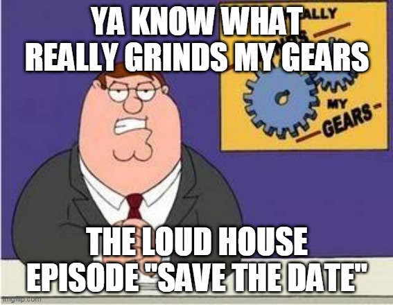 You know what grinds my gears |  YA KNOW WHAT REALLY GRINDS MY GEARS; THE LOUD HOUSE EPISODE "SAVE THE DATE" | image tagged in you know what grinds my gears,loud house,the loud house,save the date,episode,episodes | made w/ Imgflip meme maker