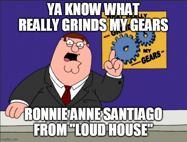 Peter Griffin - Grind My Gears |  YA KNOW WHAT REALLY GRINDS MY GEARS; RONNIE ANNE SANTIAGO FROM "LOUD HOUSE" | image tagged in peter griffin - grind my gears,loud house,the loud house,ronnie anne,ronnie anne santiago,character | made w/ Imgflip meme maker