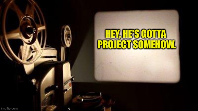 Movie Projector | HEY, HE'S GOTTA 
PROJECT SOMEHOW. | image tagged in movie projector | made w/ Imgflip meme maker