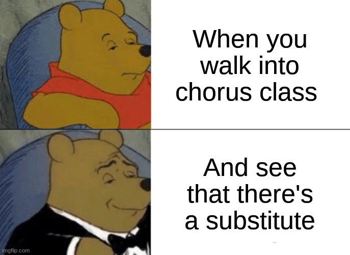 Grace Brady chorus meme | When you walk into chorus class; And see that there's a substitute | image tagged in memes,tuxedo winnie the pooh | made w/ Imgflip meme maker
