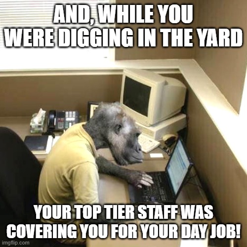 Yard work | AND, WHILE YOU WERE DIGGING IN THE YARD; YOUR TOP TIER STAFF WAS COVERING YOU FOR YOUR DAY JOB! | image tagged in memes,monkey business,yard work,staff | made w/ Imgflip meme maker
