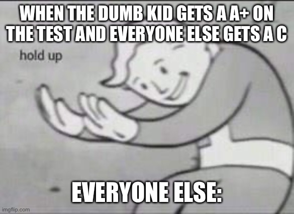 Fallout Hold Up | WHEN THE DUMB KID GETS A A+ ON THE TEST AND EVERYONE ELSE GETS A C; EVERYONE ELSE: | image tagged in fallout hold up | made w/ Imgflip meme maker