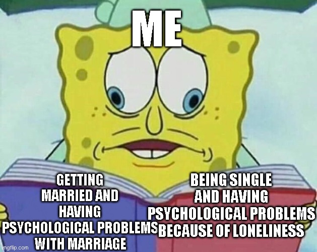 cross eyed spongebob | ME; GETTING MARRIED AND HAVING PSYCHOLOGICAL PROBLEMS WITH MARRIAGE; BEING SINGLE AND HAVING PSYCHOLOGICAL PROBLEMS BECAUSE OF LONELINESS | image tagged in cross eyed spongebob | made w/ Imgflip meme maker