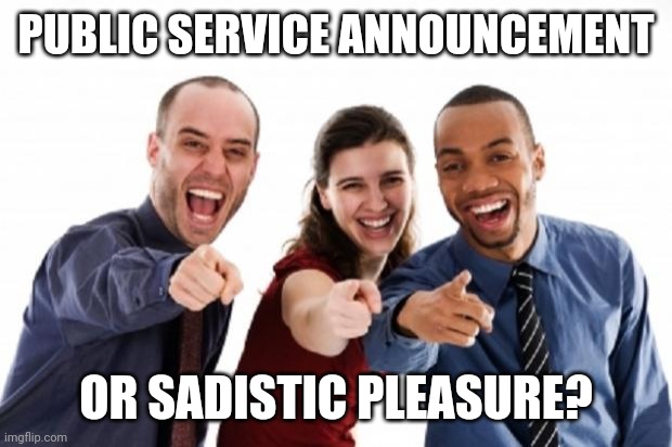 finger pointing laughing | PUBLIC SERVICE ANNOUNCEMENT OR SADISTIC PLEASURE? | image tagged in finger pointing laughing | made w/ Imgflip meme maker