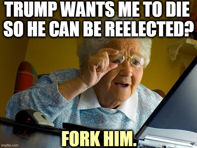 Trump, the Most Selfish Man on Earth. | TRUMP WANTS ME TO DIE 
SO HE CAN BE REELECTED? FORK HIM. | image tagged in memes,grandma finds the internet,trump,coronavirus,covid-19,social distancing | made w/ Imgflip meme maker