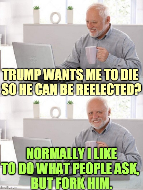 Trump, the Most Selfish Man in the World | TRUMP WANTS ME TO DIE 
SO HE CAN BE REELECTED? NORMALLY I LIKE TO DO WHAT PEOPLE ASK, 
BUT FORK HIM. | image tagged in old guy pc,trump,coronavirus,covid-19,social distancing | made w/ Imgflip meme maker