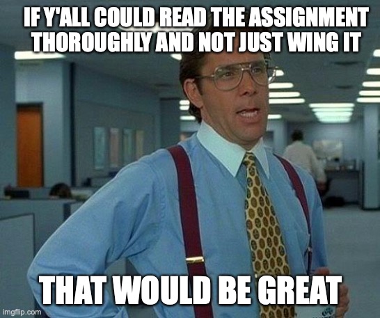 it really would be | IF Y'ALL COULD READ THE ASSIGNMENT THOROUGHLY AND NOT JUST WING IT; THAT WOULD BE GREAT | image tagged in memes,that would be great | made w/ Imgflip meme maker