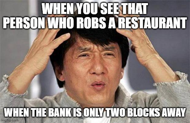 Jackie Chan WTF Face | WHEN YOU SEE THAT PERSON WHO ROBS A RESTAURANT; WHEN THE BANK IS ONLY TWO BLOCKS AWAY | image tagged in jackie chan wtf face | made w/ Imgflip meme maker