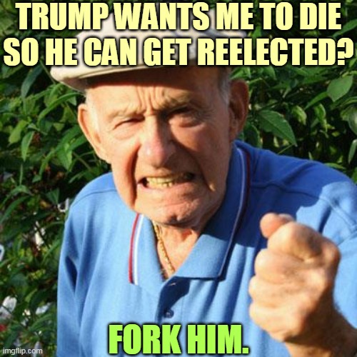 Trump, the Most Selfish Man in the World | TRUMP WANTS ME TO DIE SO HE CAN GET REELECTED? FORK HIM. | image tagged in angry old man,coronavirus,covid-19,trump,social distancing | made w/ Imgflip meme maker