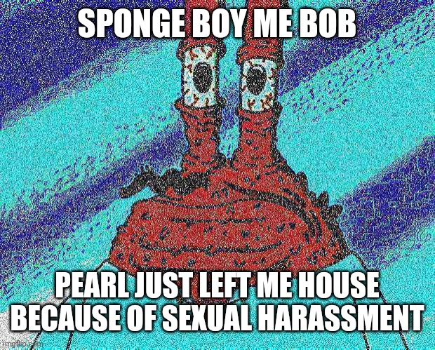 ahoy spongebob | SPONGE BOY ME BOB PEARL JUST LEFT ME HOUSE BECAUSE OF SEXUAL HARASSMENT | image tagged in ahoy spongebob | made w/ Imgflip meme maker