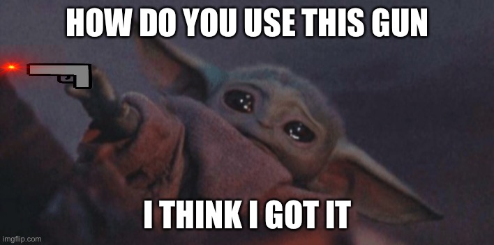 Baby yoda with a gun | HOW DO YOU USE THIS GUN; I THINK I GOT IT | image tagged in baby yoda cry | made w/ Imgflip meme maker