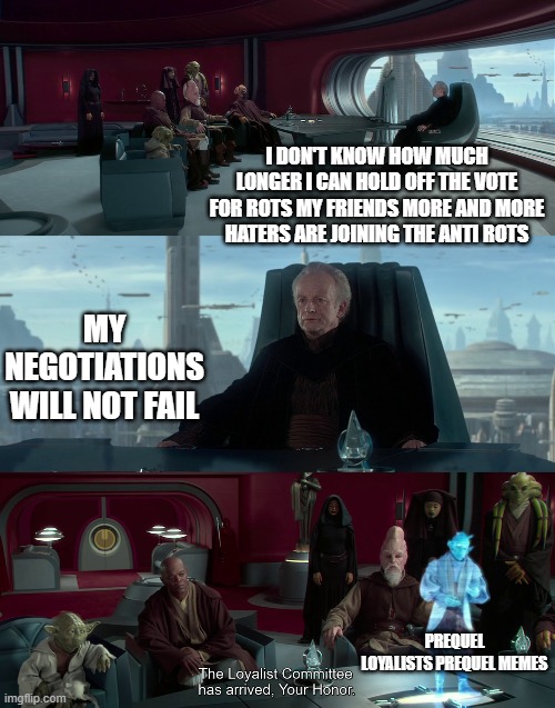 Prequel vote | I DON'T KNOW HOW MUCH LONGER I CAN HOLD OFF THE VOTE FOR ROTS MY FRIENDS MORE AND MORE HATERS ARE JOINING THE ANTI ROTS; MY NEGOTIATIONS WILL NOT FAIL; PREQUEL LOYALISTS PREQUEL MEMES | image tagged in star wars,star wars prequels,scifi,voting | made w/ Imgflip meme maker