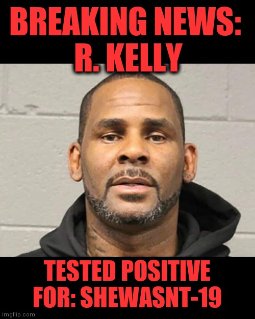 BREAKING NEWS: R. KELLY; TESTED POSITIVE FOR: SHEWASNT-19 image tagged in c...