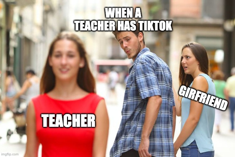 Distracted Boyfriend | WHEN A TEACHER HAS TIKTOK; GIRFRIEND; TEACHER | image tagged in memes,distracted boyfriend | made w/ Imgflip meme maker