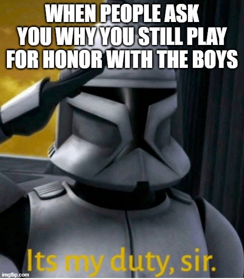 It is my duty, sir | WHEN PEOPLE ASK YOU WHY YOU STILL PLAY FOR HONOR WITH THE BOYS | image tagged in it is my duty sir | made w/ Imgflip meme maker