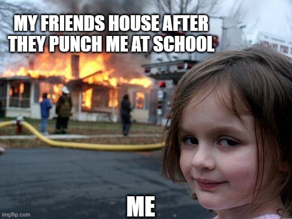 Who wouldn't do this? | MY FRIENDS HOUSE AFTER THEY PUNCH ME AT SCHOOL; ME | image tagged in memes,disaster girl | made w/ Imgflip meme maker