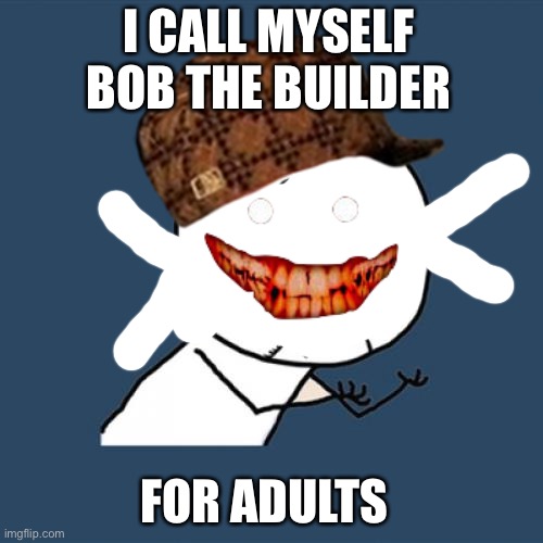 Bob the scary builder meme | I CALL MYSELF BOB THE BUILDER; FOR ADULTS | image tagged in memes,y u no | made w/ Imgflip meme maker