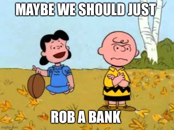Luvismemes |  MAYBE WE SHOULD JUST; ROB A BANK | image tagged in lucy football and charlie brown | made w/ Imgflip meme maker