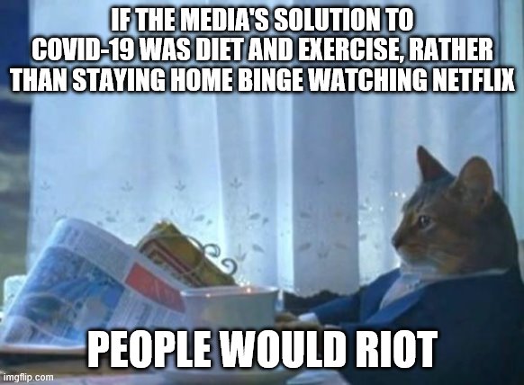 Cat newspaper | IF THE MEDIA'S SOLUTION TO COVID-19 WAS DIET AND EXERCISE, RATHER THAN STAYING HOME BINGE WATCHING NETFLIX; PEOPLE WOULD RIOT | image tagged in cat newspaper | made w/ Imgflip meme maker