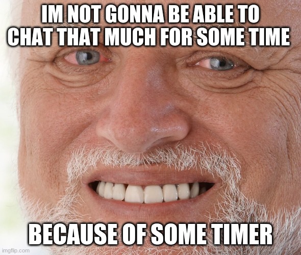 Hide the Pain Harold | IM NOT GONNA BE ABLE TO CHAT THAT MUCH FOR SOME TIME; BECAUSE OF SOME TIMER | image tagged in hide the pain harold | made w/ Imgflip meme maker