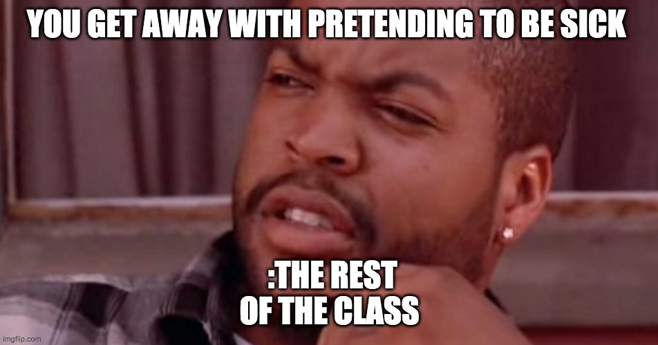 Ice Cube Bye Felicia | YOU GET AWAY WITH PRETENDING TO BE SICK; :THE REST OF THE CLASS | image tagged in ice cube bye felicia | made w/ Imgflip meme maker