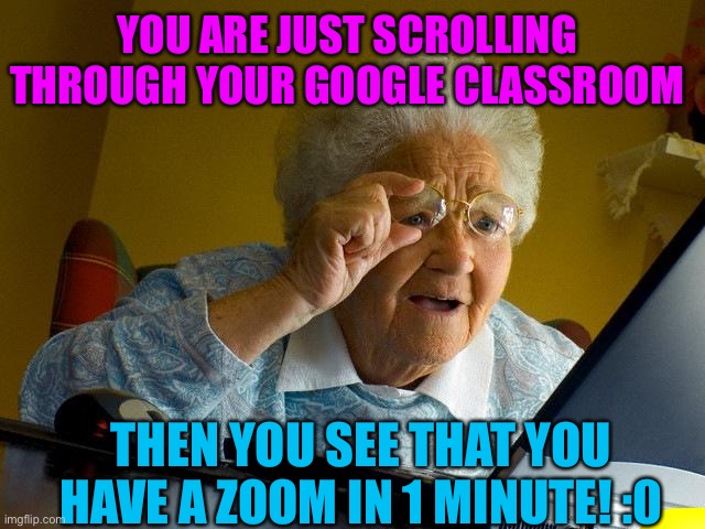 #schoolcheck! | YOU ARE JUST SCROLLING THROUGH YOUR GOOGLE CLASSROOM; THEN YOU SEE THAT YOU HAVE A ZOOM IN 1 MINUTE! :0 | image tagged in memes,grandma finds the internet | made w/ Imgflip meme maker